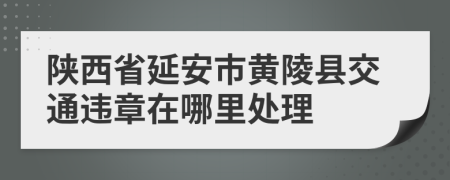 陕西省延安市黄陵县交通违章在哪里处理