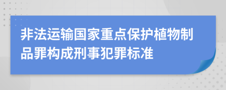 非法运输国家重点保护植物制品罪构成刑事犯罪标准