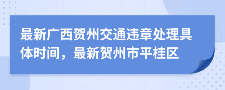 最新广西贺州交通违章处理具体时间，最新贺州市平桂区
