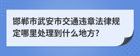 邯郸市武安市交通违章法律规定哪里处理到什么地方?