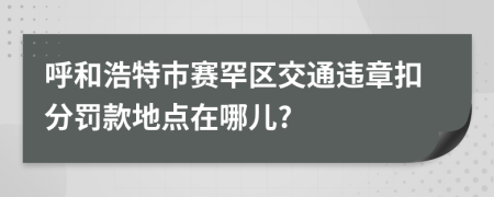 呼和浩特市赛罕区交通违章扣分罚款地点在哪儿?