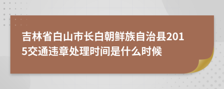 吉林省白山市长白朝鲜族自治县2015交通违章处理时间是什么时候