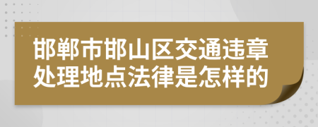邯郸市邯山区交通违章处理地点法律是怎样的
