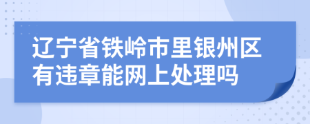辽宁省铁岭市里银州区有违章能网上处理吗