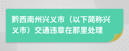 黔西南州兴义市（以下简称兴义市）交通违章在那里处理