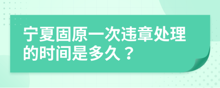 宁夏固原一次违章处理的时间是多久？