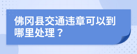 佛冈县交通违章可以到哪里处理？