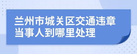 兰州市城关区交通违章当事人到哪里处理