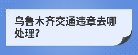 乌鲁木齐交通违章去哪处理?