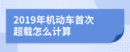 2019年机动车首次超载怎么计算