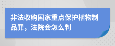 非法收购国家重点保护植物制品罪，法院会怎么判