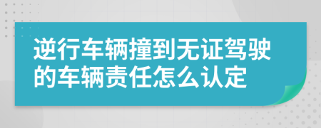 逆行车辆撞到无证驾驶的车辆责任怎么认定