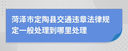 菏泽市定陶县交通违章法律规定一般处理到哪里处理