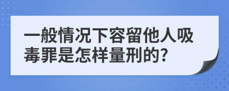 一般情况下容留他人吸毒罪是怎样量刑的?