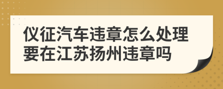 仪征汽车违章怎么处理要在江苏扬州违章吗