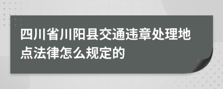 四川省川阳县交通违章处理地点法律怎么规定的