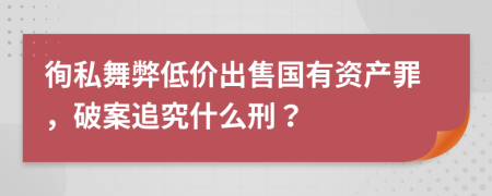 徇私舞弊低价出售国有资产罪，破案追究什么刑？