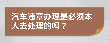 汽车违章办理是必须本人去处理的吗？