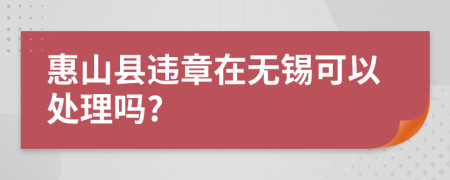 惠山县违章在无锡可以处理吗?