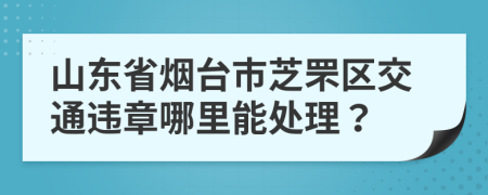 山东省烟台市芝罘区交通违章哪里能处理？