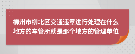 柳州市柳北区交通违章进行处理在什么地方的车管所就是那个地方的管理单位