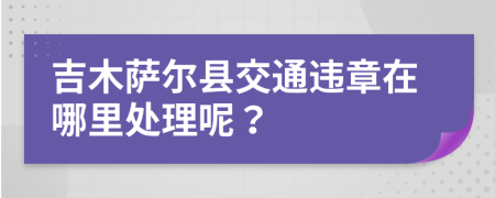 吉木萨尔县交通违章在哪里处理呢？