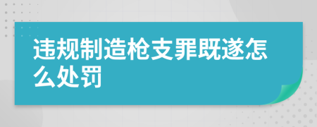 违规制造枪支罪既遂怎么处罚