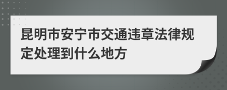 昆明市安宁市交通违章法律规定处理到什么地方