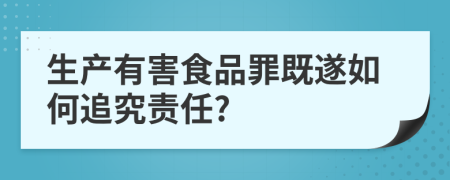 生产有害食品罪既遂如何追究责任?