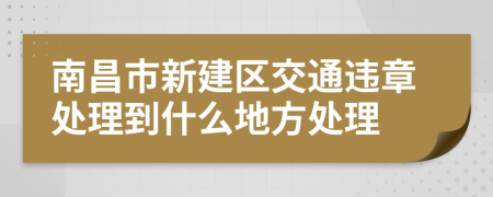 南昌市新建区交通违章处理到什么地方处理