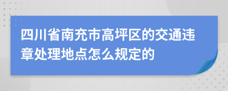 四川省南充市高坪区的交通违章处理地点怎么规定的