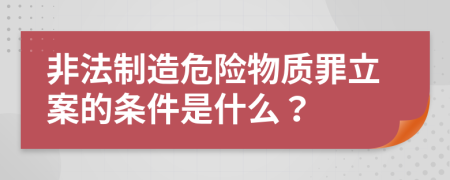 非法制造危险物质罪立案的条件是什么？