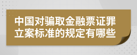 中国对骗取金融票证罪立案标准的规定有哪些