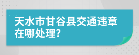 天水市甘谷县交通违章在哪处理?