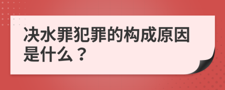 决水罪犯罪的构成原因是什么？