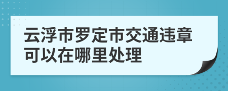 云浮市罗定市交通违章可以在哪里处理