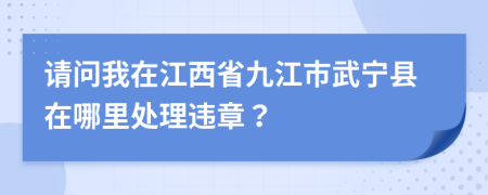 请问我在江西省九江市武宁县在哪里处理违章？