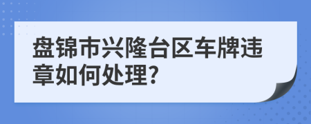 盘锦市兴隆台区车牌违章如何处理?