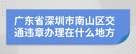 广东省深圳市南山区交通违章办理在什么地方