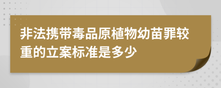 非法携带毒品原植物幼苗罪较重的立案标准是多少