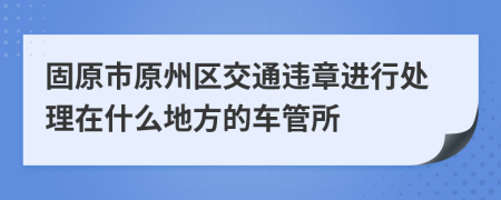 固原市原州区交通违章进行处理在什么地方的车管所
