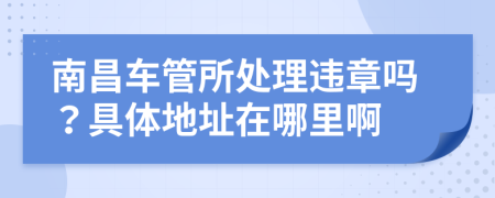 南昌车管所处理违章吗？具体地址在哪里啊