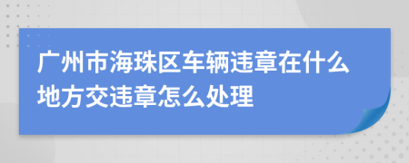 广州市海珠区车辆违章在什么地方交违章怎么处理