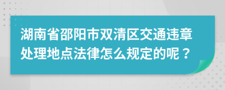 湖南省邵阳市双清区交通违章处理地点法律怎么规定的呢？