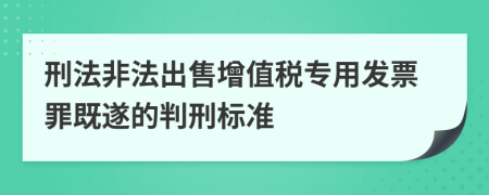 刑法非法出售增值税专用发票罪既遂的判刑标准