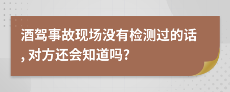 酒驾事故现场没有检测过的话, 对方还会知道吗?