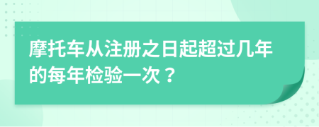 摩托车从注册之日起超过几年的每年检验一次？