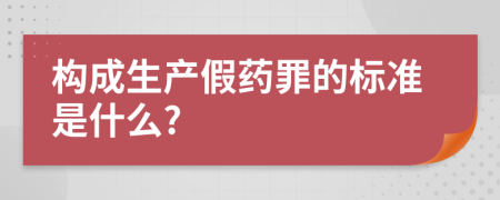 构成生产假药罪的标准是什么?