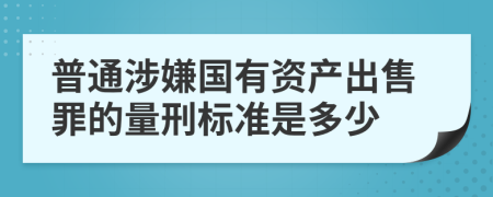 普通涉嫌国有资产出售罪的量刑标准是多少