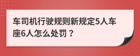 车司机行驶规则新规定5人车座6人怎么处罚？